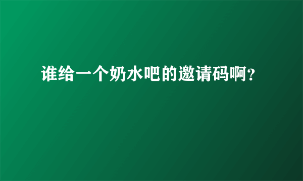 谁给一个奶水吧的邀请码啊？