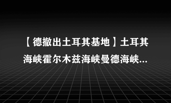 【德撤出土耳其基地】土耳其海峡霍尔木兹海峡曼德海峡苏伊士运河的地理意义