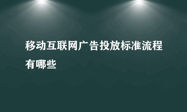 移动互联网广告投放标准流程有哪些