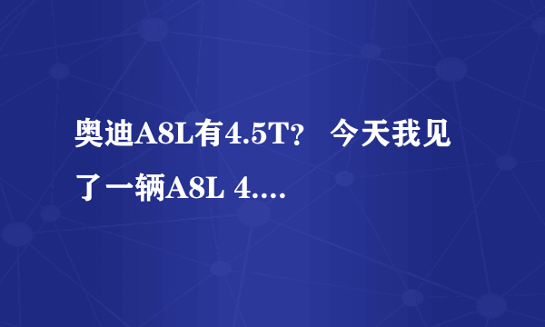 奥迪A8L有4.5T？ 今天我见了一辆A8L 4.5TFSI 请高手指教