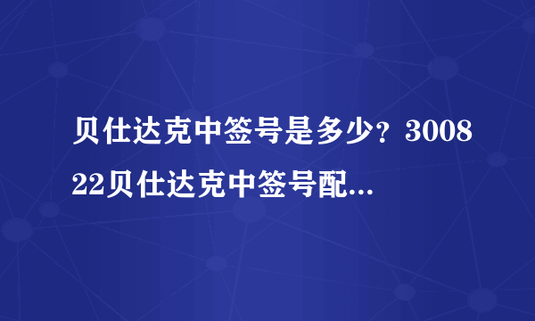 贝仕达克中签号是多少？300822贝仕达克中签号配号在线查询