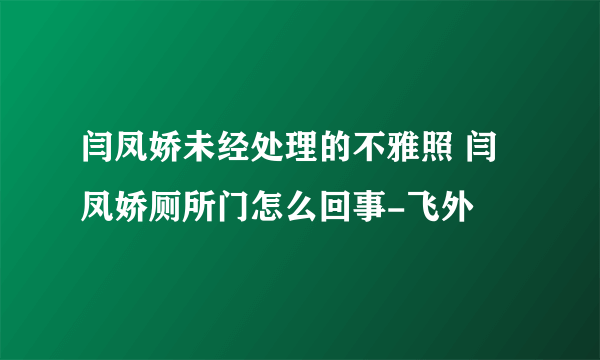 闫凤娇未经处理的不雅照 闫凤娇厕所门怎么回事-飞外