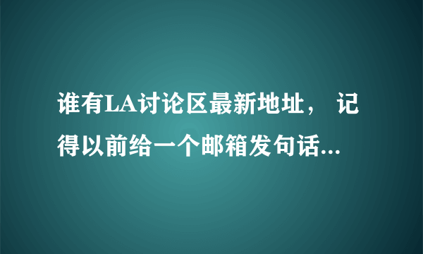 谁有LA讨论区最新地址， 记得以前给一个邮箱发句话就会自动回新地址的。