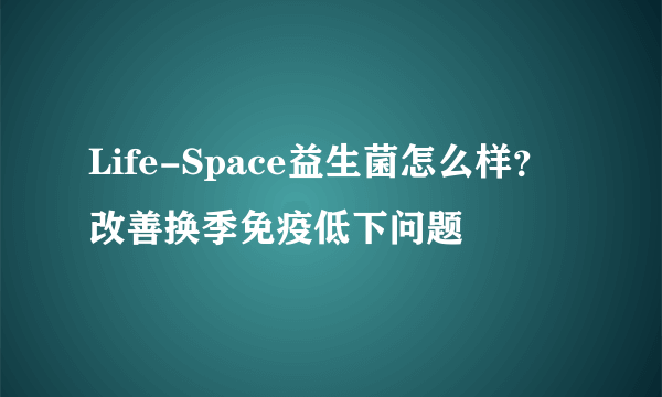 Life-Space益生菌怎么样？改善换季免疫低下问题