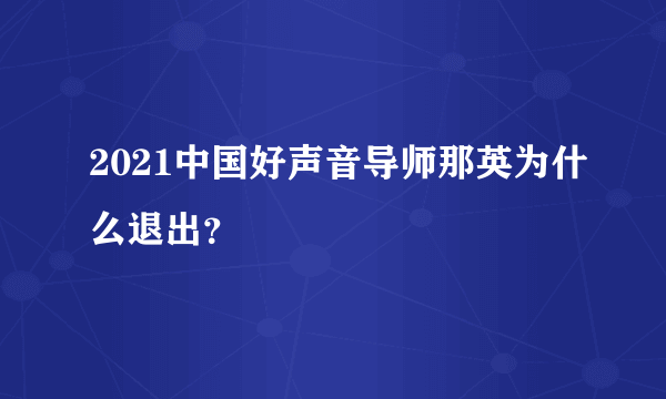 2021中国好声音导师那英为什么退出？