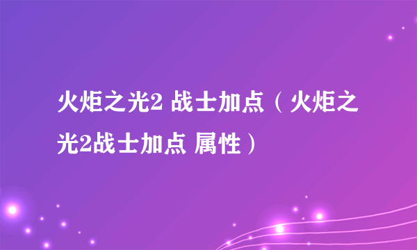 火炬之光2 战士加点（火炬之光2战士加点 属性）