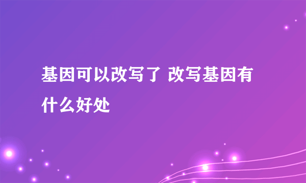 基因可以改写了 改写基因有什么好处