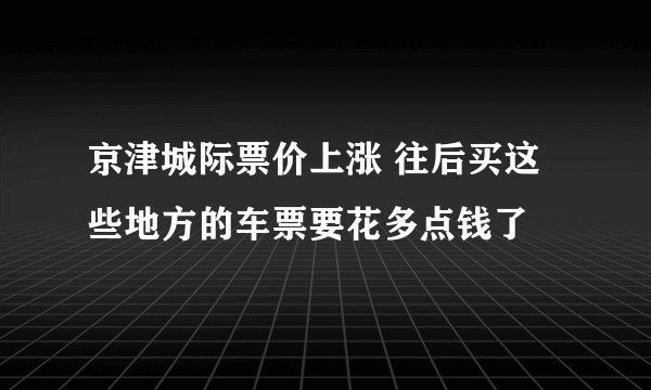 京津城际票价上涨 往后买这些地方的车票要花多点钱了