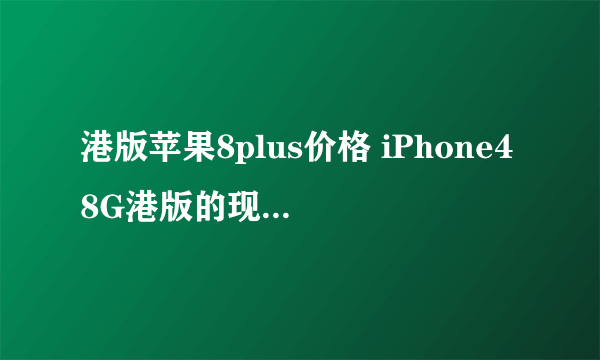 港版苹果8plus价格 iPhone48G港版的现在大概多少钱