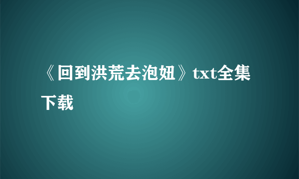 《回到洪荒去泡妞》txt全集下载