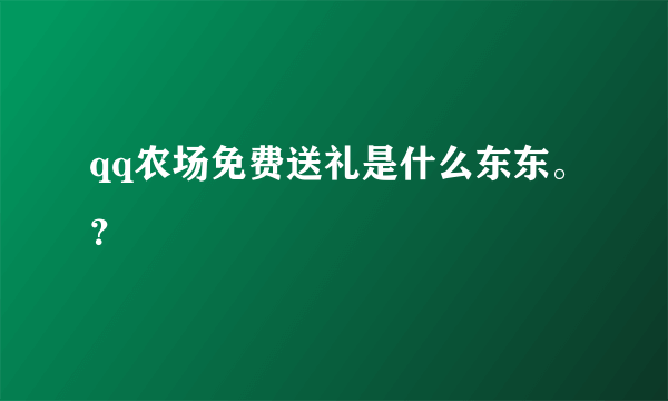 qq农场免费送礼是什么东东。？