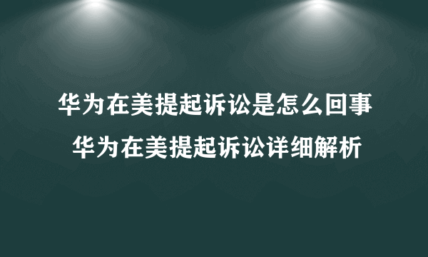 华为在美提起诉讼是怎么回事  华为在美提起诉讼详细解析