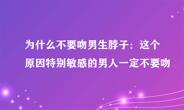 为什么不要吻男生脖子：这个原因特别敏感的男人一定不要吻