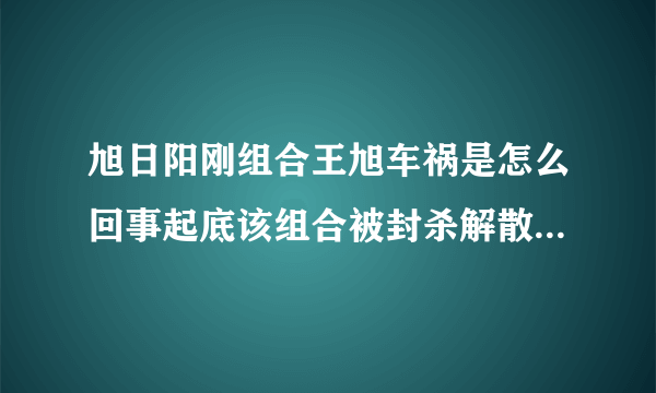 旭日阳刚组合王旭车祸是怎么回事起底该组合被封杀解散的原因-飞外网