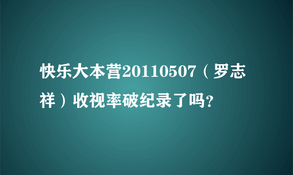 快乐大本营20110507（罗志祥）收视率破纪录了吗？