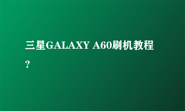 三星GALAXY A60刷机教程？