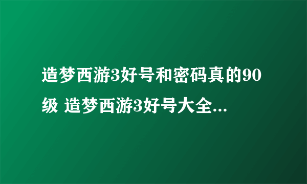 造梦西游3好号和密码真的90级 造梦西游3好号大全单人双人