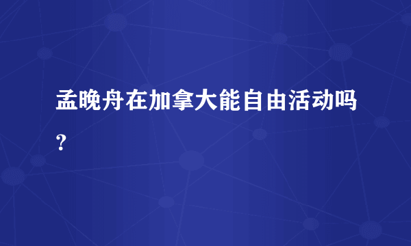 孟晚舟在加拿大能自由活动吗？