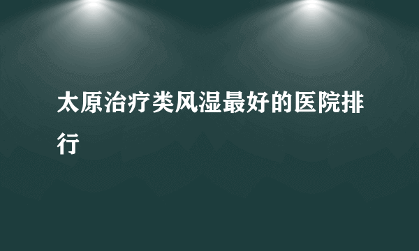 太原治疗类风湿最好的医院排行