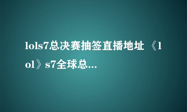 lols7总决赛抽签直播地址 《lol》s7全球总决赛抽签最新消息