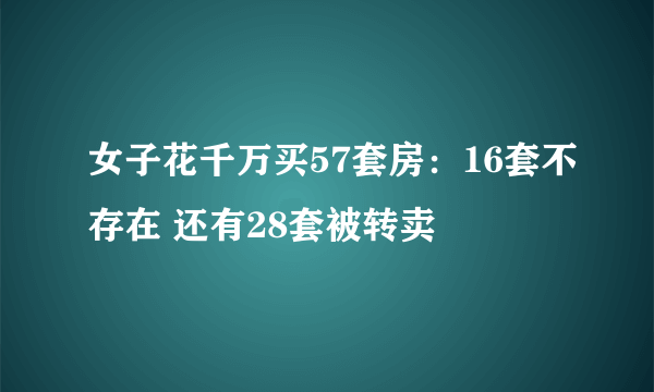 女子花千万买57套房：16套不存在 还有28套被转卖