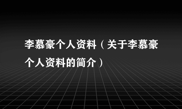 李慕豪个人资料（关于李慕豪个人资料的简介）