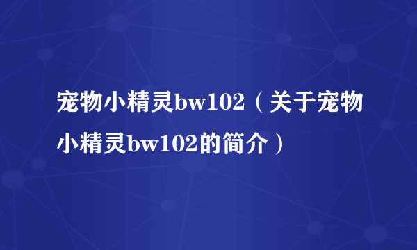 宠物小精灵bw102（关于宠物小精灵bw102的简介）