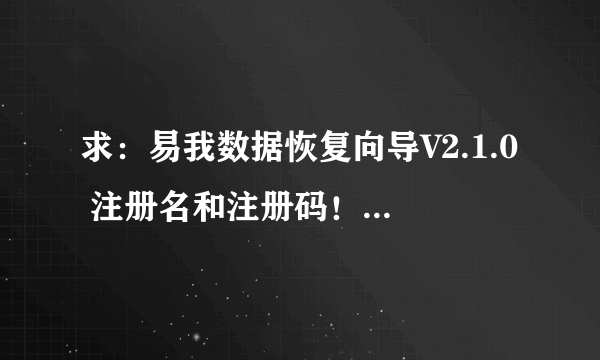 求：易我数据恢复向导V2.1.0 注册名和注册码！！！急！！