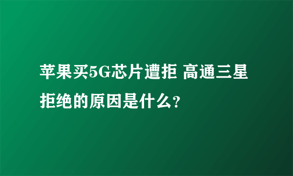 苹果买5G芯片遭拒 高通三星拒绝的原因是什么？