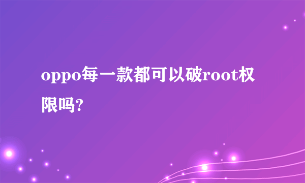 oppo每一款都可以破root权限吗?