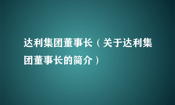 达利集团董事长（关于达利集团董事长的简介）