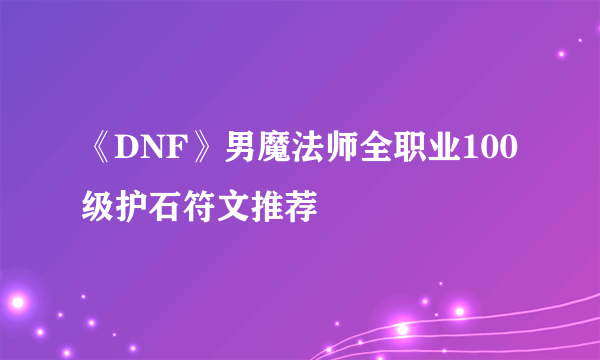 《DNF》男魔法师全职业100级护石符文推荐