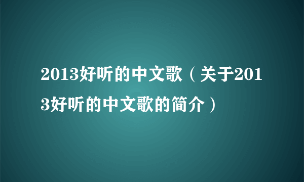 2013好听的中文歌（关于2013好听的中文歌的简介）