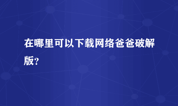 在哪里可以下载网络爸爸破解版？