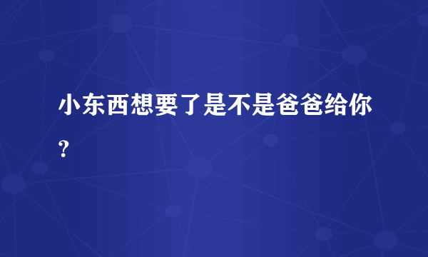 小东西想要了是不是爸爸给你？