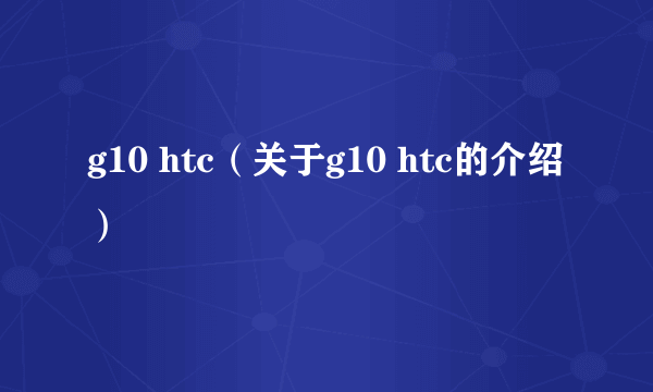 g10 htc（关于g10 htc的介绍）