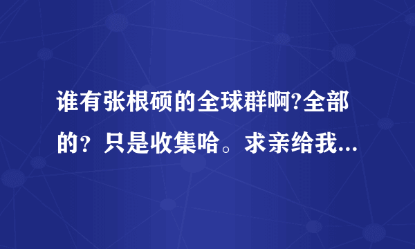 谁有张根硕的全球群啊?全部的？只是收集哈。求亲给我吧，谢谢。