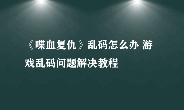 《喋血复仇》乱码怎么办 游戏乱码问题解决教程