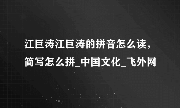 江巨涛江巨涛的拼音怎么读，简写怎么拼_中国文化_飞外网