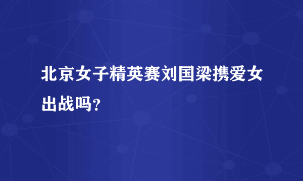 北京女子精英赛刘国梁携爱女出战吗？