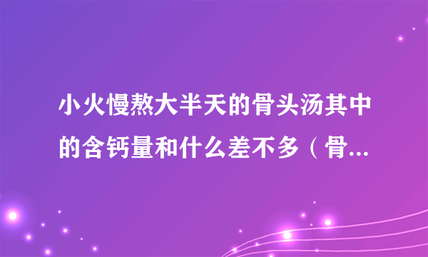 小火慢熬大半天的骨头汤其中的含钙量和什么差不多（骨头汤含钙量高吗）