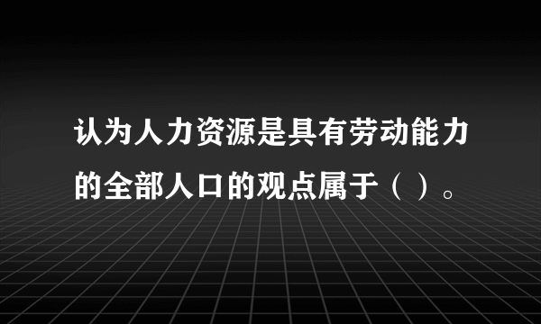 认为人力资源是具有劳动能力的全部人口的观点属于（）。