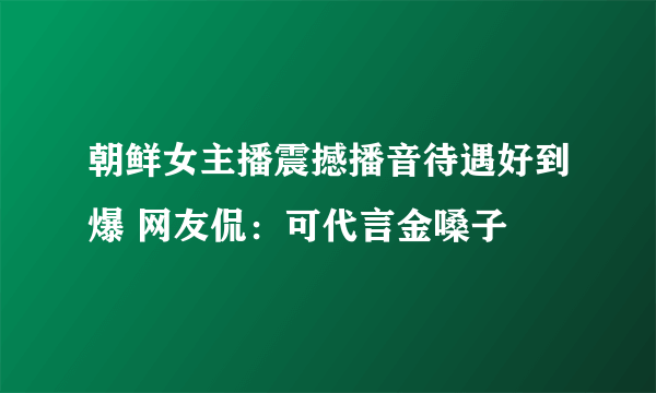 朝鲜女主播震撼播音待遇好到爆 网友侃：可代言金嗓子