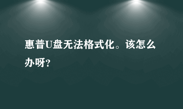 惠普U盘无法格式化。该怎么办呀？