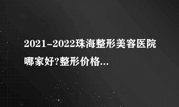 2021-2022珠海整形美容医院哪家好?整形价格表(价目表)