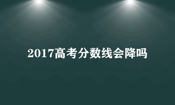 2017高考分数线会降吗