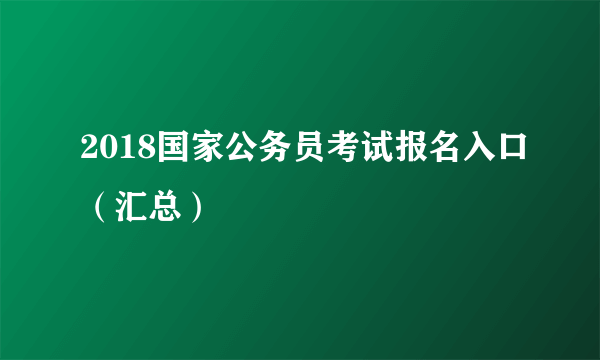 2018国家公务员考试报名入口（汇总）