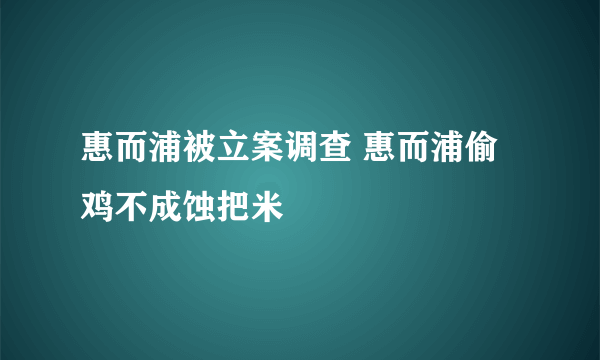 惠而浦被立案调查 惠而浦偷鸡不成蚀把米