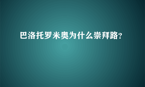 巴洛托罗米奥为什么崇拜路？