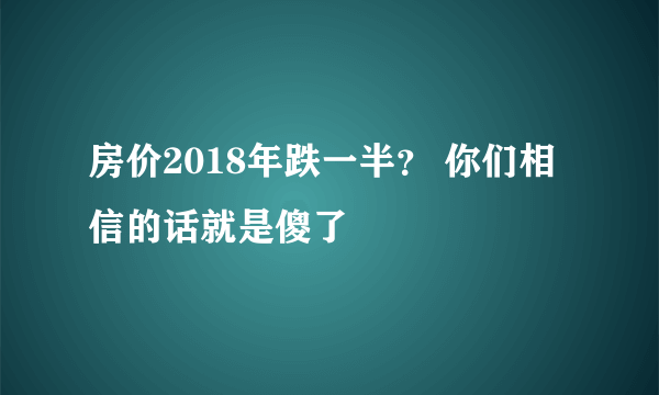 房价2018年跌一半？ 你们相信的话就是傻了